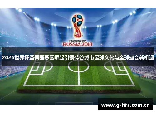 2026世界杯圣何塞赛区崛起引领硅谷城市足球文化与全球盛会新机遇 2026世界杯圣何塞赛区崛起引领硅谷城市足球文化与全球盛会新机遇