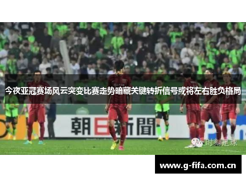 今夜亚冠赛场风云突变比赛走势暗藏关键转折信号或将左右胜负格局