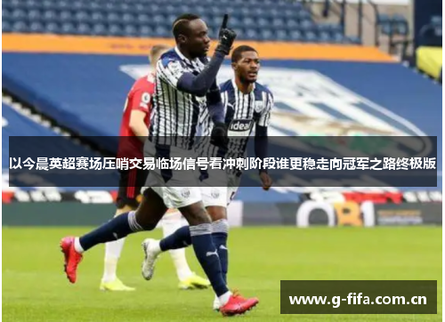 以今晨英超赛场压哨交易临场信号看冲刺阶段谁更稳走向冠军之路终极版